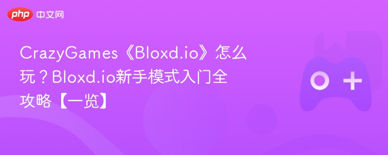 CrazyGames《Bloxd.io》怎么玩?Bloxd.io新手模式入门全攻略【一览】