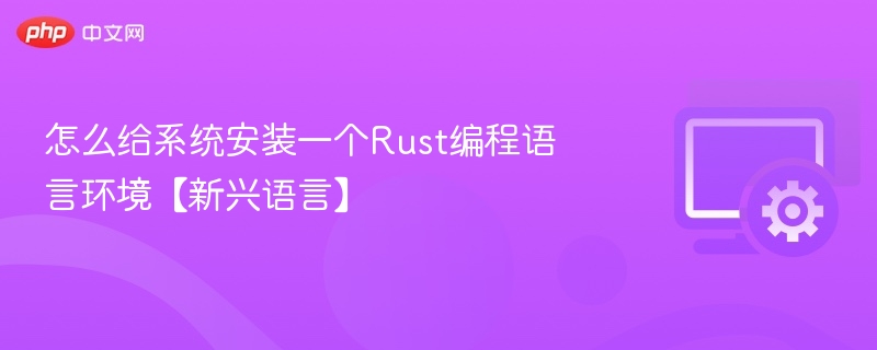 Rust环境安装教程：轻松上手新兴语言