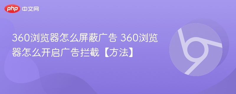 360浏览器怎么屏蔽广告 360浏览器怎么开启广告拦截【方法】