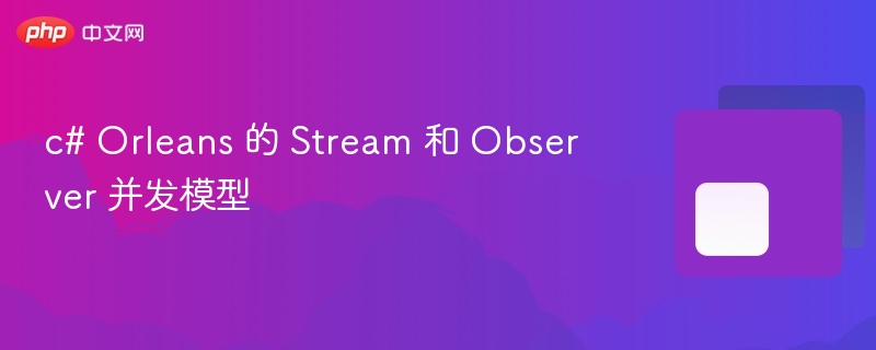 c# Orleans 的 Stream 和 Observer 并发模型