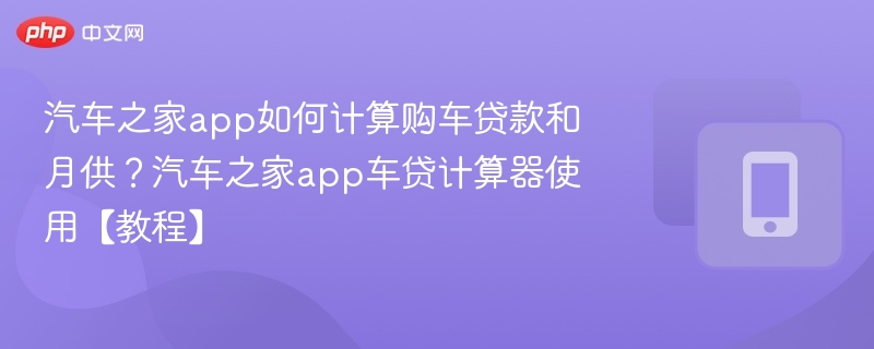 汽车之家app如何计算购车贷款和月供?汽车之家app车贷计算器使用【教程】