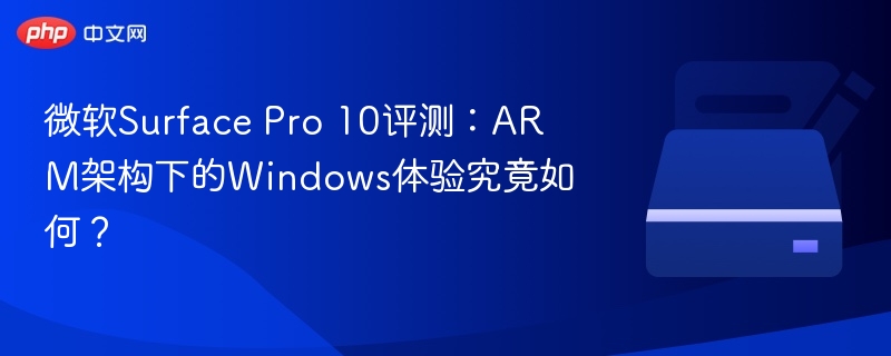 微软Surface Pro 10评测：ARM架构下的Windows体验究竟如何？