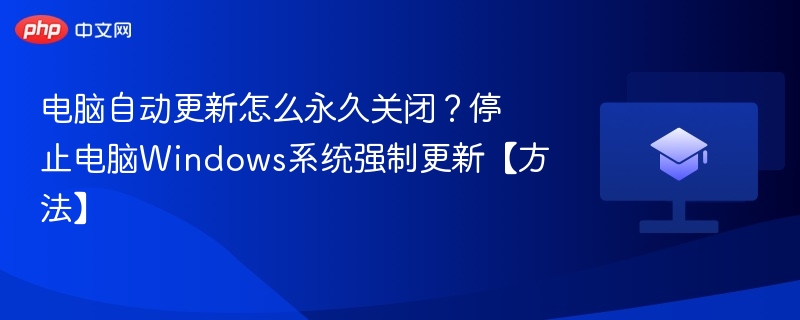 电脑自动更新怎么永久关闭?停止电脑Windows系统强制更新【方法】