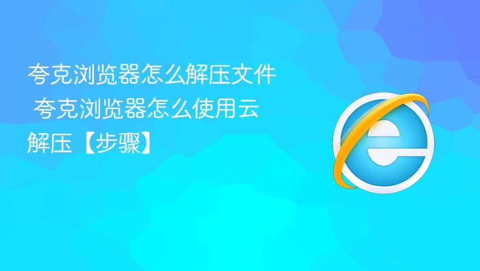 夸克浏览器怎么解压文件 夸克浏览器怎么使用云解压【步骤】