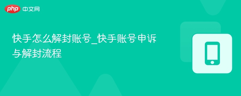 快手怎么解封账号_快手账号申诉与解封流程