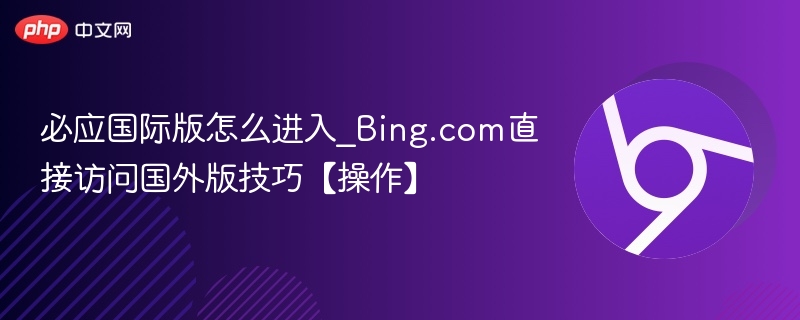 必应国际版怎么进入_Bing.com直接访问国外版技巧【操作】