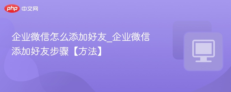 企业微信怎么加好友？详细步骤教程