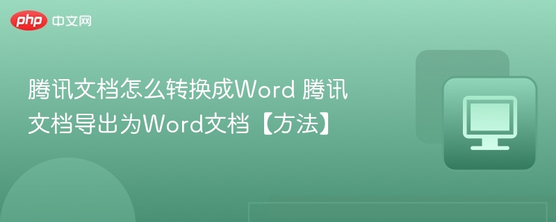 腾讯文档怎么转换成Word 腾讯文档导出为Word文档【方法】