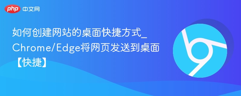 创建网站快捷方式，Chrome/Edge一键发送到桌面