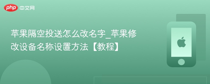 苹果隔空投送怎么改名字_苹果修改设备名称设置方法【教程】