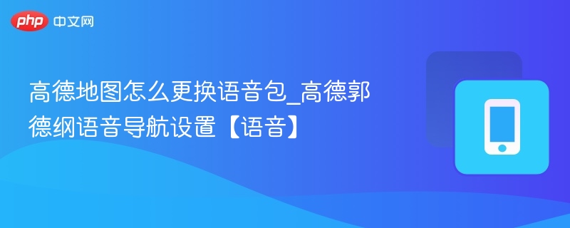 高德地图怎么更换语音包_高德郭德纲语音导航设置【语音】
