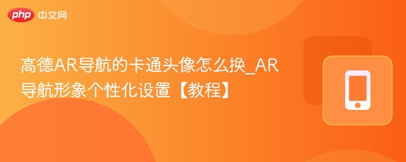 高德AR导航的卡通头像怎么换_AR导航形象个性化设置【教程】