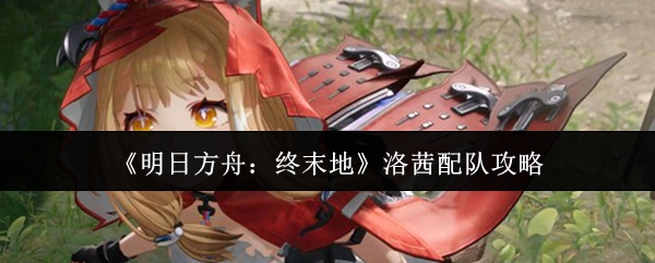 《明日方舟:终末地》洛茜配队攻略