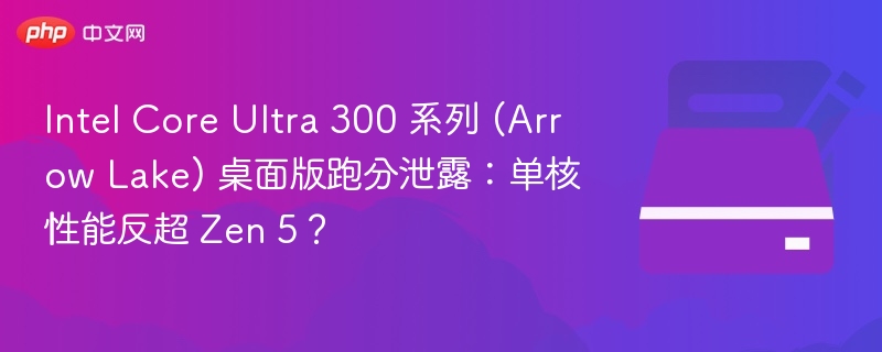 Intel Core Ultra 300 系列 (Arrow Lake) 桌面版跑分泄露：单核性能反超 Zen 5？