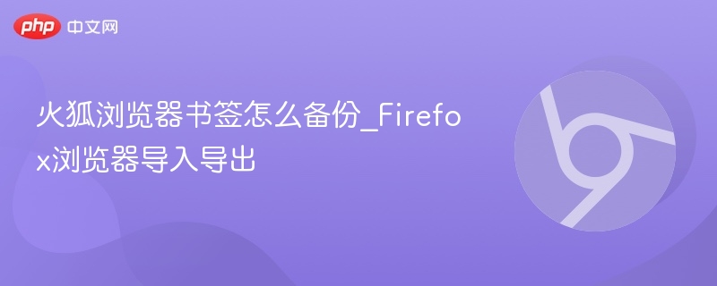 火狐浏览器书签怎么备份_Firefox浏览器导入导出