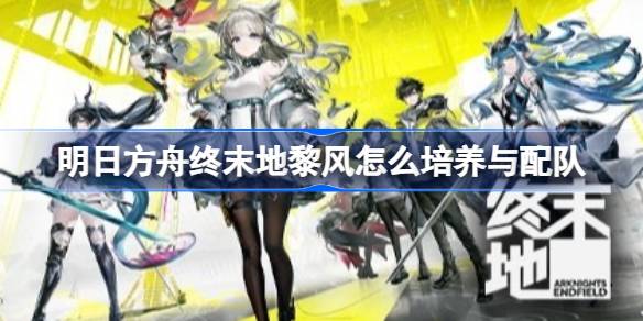 终末地黎风培养攻略及配队推荐