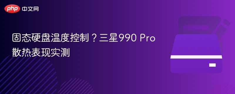 固态硬盘温度控制？三星990 Pro散热表现实测