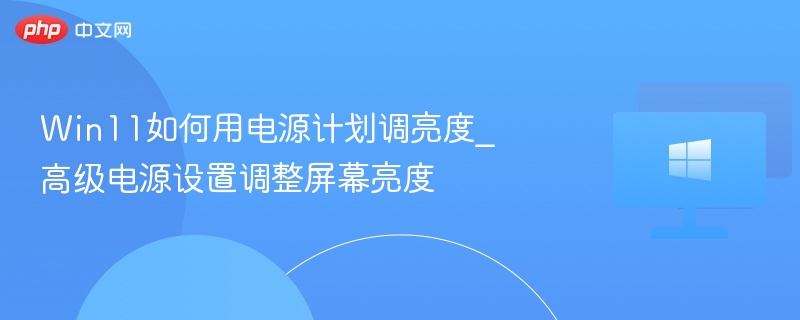 Win11如何用电源计划调亮度_高级电源设置调整屏幕亮度