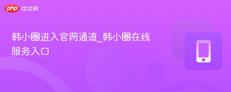 韩小圈官网入口及在线服务指南