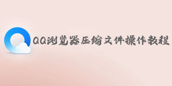 QQ浏览器怎么压缩文件?手机QQ浏览器压缩文件操作教程
