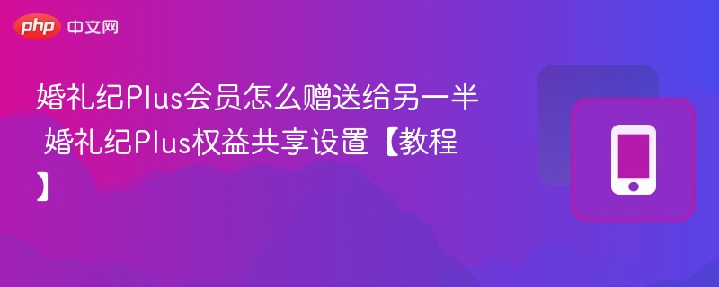 婚礼纪Plus会员怎么赠送给另一半 婚礼纪Plus权益共享设置【教程】