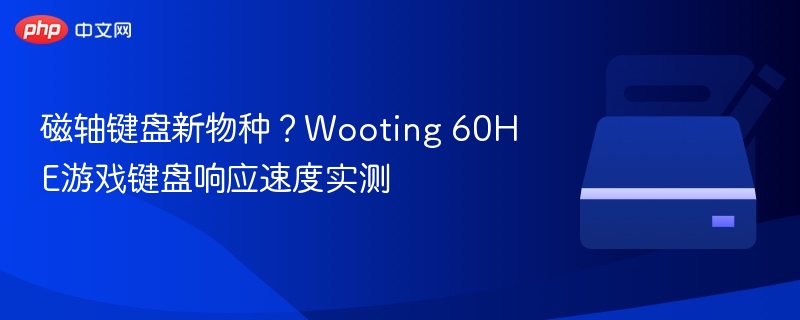 磁轴键盘新物种?Wooting 60HE游戏键盘响应速度实测