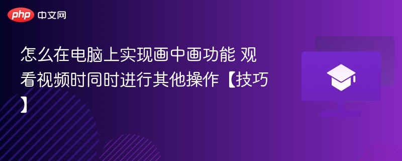电脑画中画观看技巧：边看视频边操作