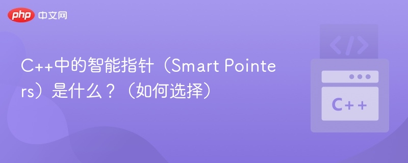 C++中的智能指针(Smart Pointers)是什么?(如何选择)