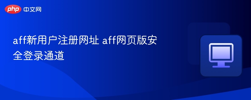 aff新用户注册网址 aff网页版安全登录通道