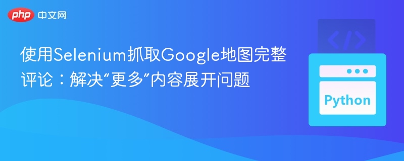 Selenium抓取Google地图评论：解决“更多”展开难题