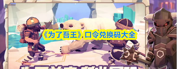 为了吾王兑换代码是什么 为了吾王口令兑换码大全