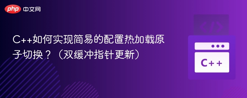 C++如何实现简易的配置热加载原子切换？（双缓冲指针更新）