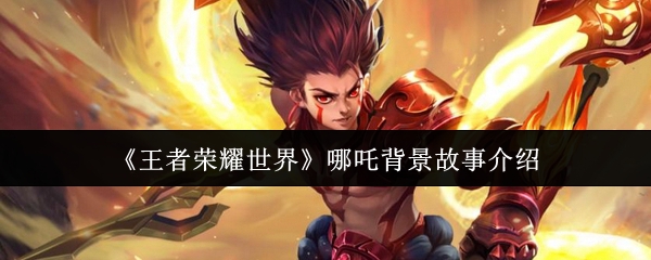 《王者荣耀世界》哪吒背景故事介绍