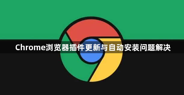 Chrome浏览器插件更新与自动安装问题解决
