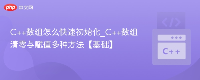 C++数组怎么快速初始化_C++数组清零与赋值多种方法【基础】