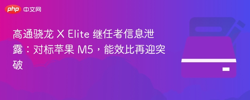 高通骁龙 X Elite 继任者信息泄露：对标苹果 M5，能效比再迎突破