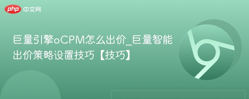 巨量引擎oCPM怎么出价_巨量智能出价策略设置技巧【技巧】