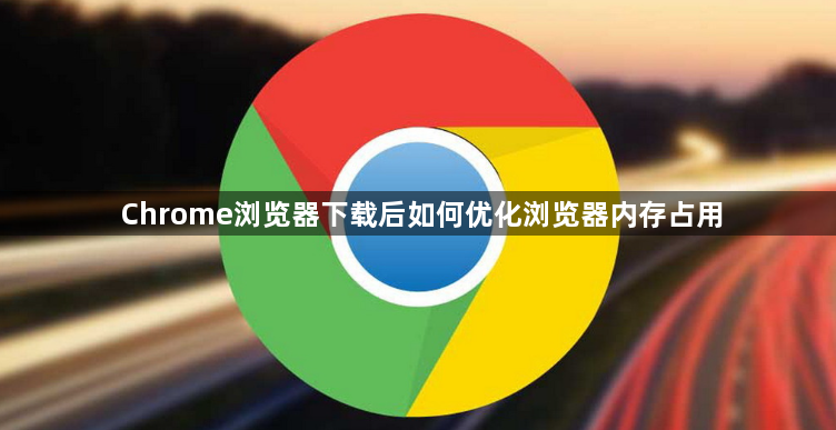 Chrome浏览器下载后如何优化浏览器内存占用