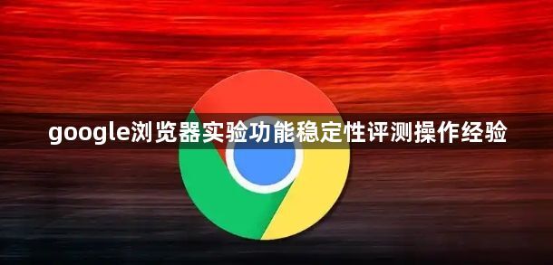 google浏览器实验功能稳定性评测操作经验