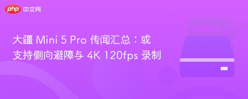 大疆 Mini 5 Pro 传闻汇总：或支持侧向避障与 4K 120fps 录制