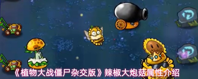 植物大战僵尸杂交版辣椒大炮菇属性怎么样-辣椒大炮菇属性介绍