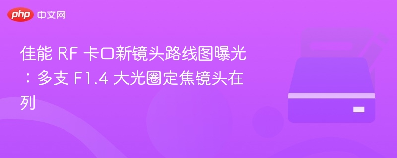 佳能 RF 卡口新镜头路线图曝光：多支 F1.4 大光圈定焦镜头在列