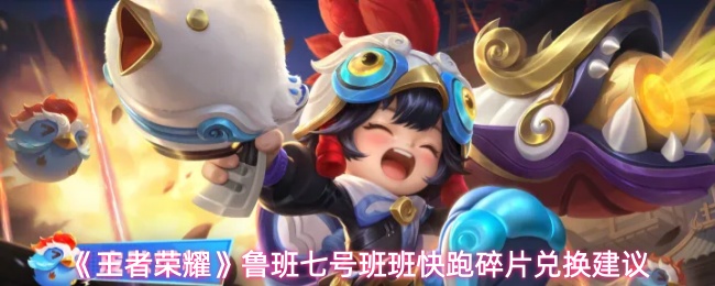 王者荣耀鲁班七号班班快跑值得入手吗-鲁班七号班班快跑碎片兑换建议