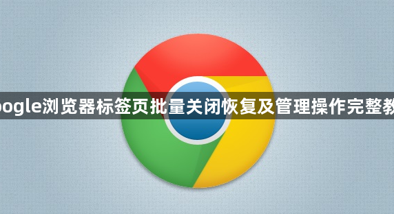 google浏览器标签页批量关闭恢复及管理操作完整教程