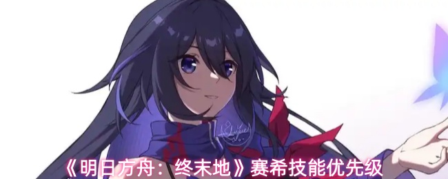 《明日方舟:终末地》赛希技能优先级