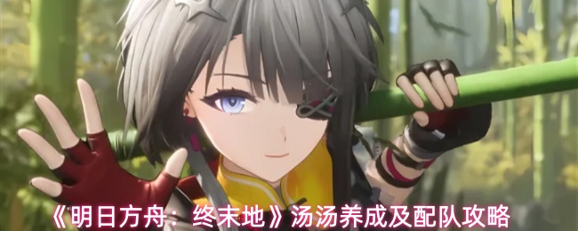明日方舟终末地汤汤怎么养成-汤汤养成及配队攻略