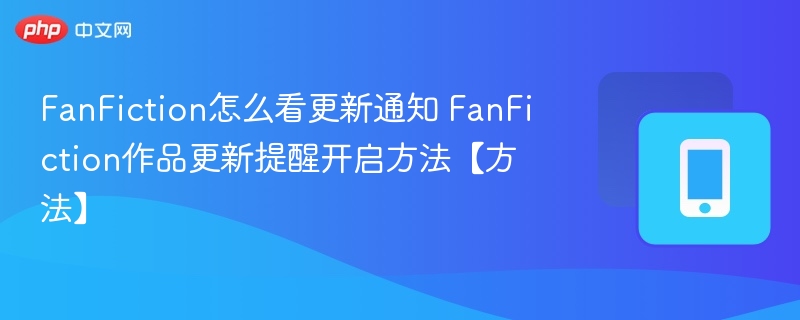 FanFiction更新提醒怎么开？作品通知设置方法