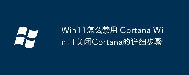 Win11怎么禁用 Cortana Win11关闭Cortana的详细步骤