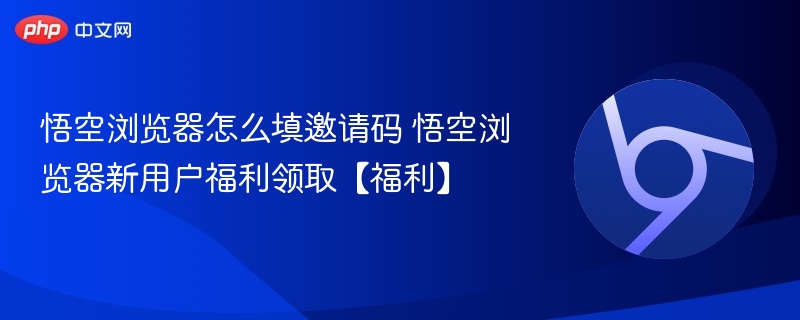 悟空浏览器怎么填邀请码 悟空浏览器新用户福利领取【福利】