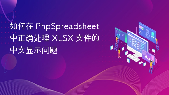 如何在 PhpSpreadsheet 中正确处理 XLSX 文件的中文显示问题
